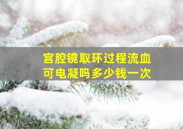 宫腔镜取环过程流血可电凝吗多少钱一次