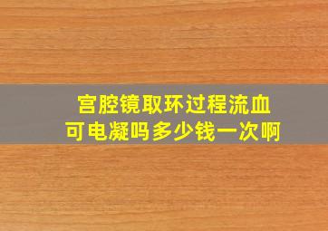 宫腔镜取环过程流血可电凝吗多少钱一次啊