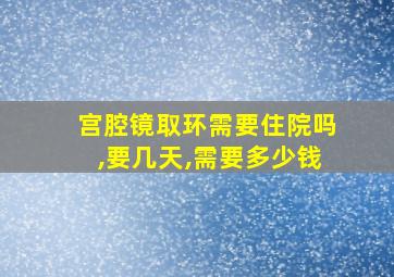 宫腔镜取环需要住院吗,要几天,需要多少钱