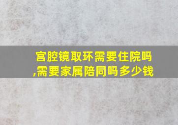 宫腔镜取环需要住院吗,需要家属陪同吗多少钱