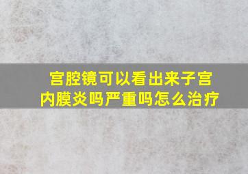 宫腔镜可以看出来子宫内膜炎吗严重吗怎么治疗