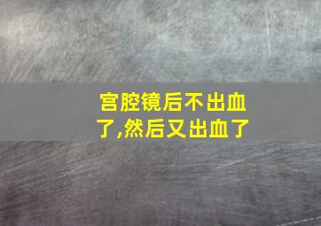 宫腔镜后不出血了,然后又出血了