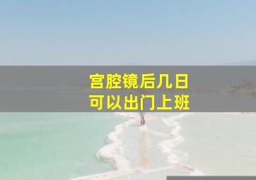 宫腔镜后几日可以出门上班