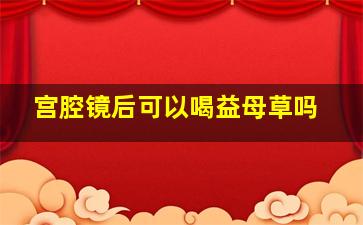 宫腔镜后可以喝益母草吗