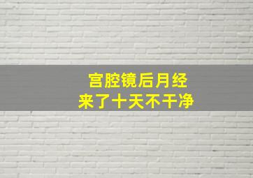 宫腔镜后月经来了十天不干净