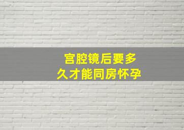 宫腔镜后要多久才能同房怀孕