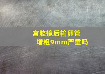 宫腔镜后输卵管增粗9mm严重吗