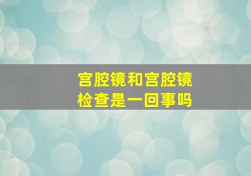 宫腔镜和宫腔镜检查是一回事吗