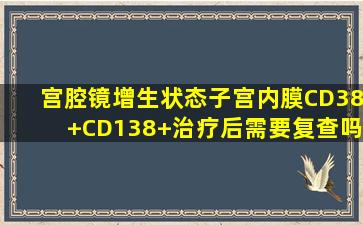 宫腔镜增生状态子宫内膜CD38+CD138+治疗后需要复查吗