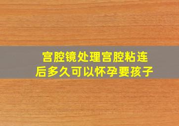 宫腔镜处理宫腔粘连后多久可以怀孕要孩子