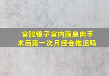 宫腔镜子宫内膜息肉手术后第一次月经会推迟吗