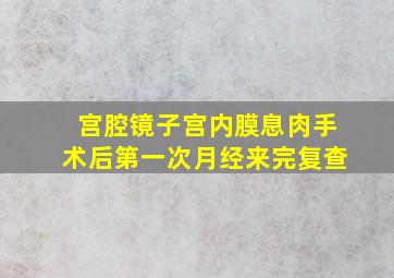 宫腔镜子宫内膜息肉手术后第一次月经来完复查