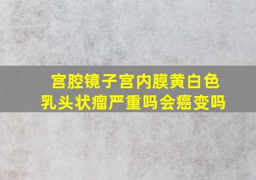 宫腔镜子宫内膜黄白色乳头状瘤严重吗会癌变吗