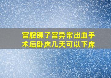 宫腔镜子宫异常出血手术后卧床几天可以下床