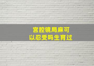 宫腔镜局麻可以忍受吗生育过