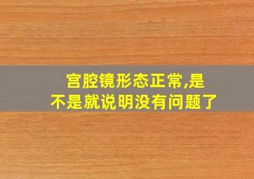 宫腔镜形态正常,是不是就说明没有问题了