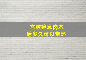 宫腔镜息肉术后多久可以带环