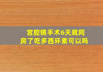 宫腔镜手术6天就同房了吃多西环素可以吗