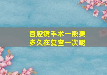 宫腔镜手术一般要多久在复查一次呢