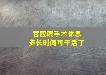 宫腔镜手术休息多长时间可干活了