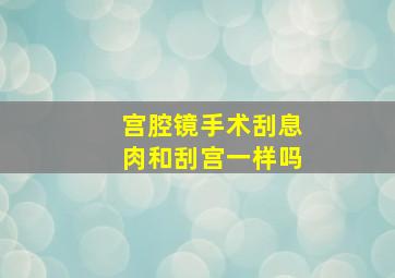 宫腔镜手术刮息肉和刮宫一样吗