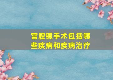 宫腔镜手术包括哪些疾病和疾病治疗