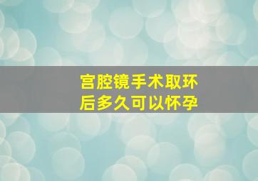 宫腔镜手术取环后多久可以怀孕