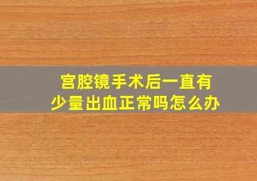 宫腔镜手术后一直有少量出血正常吗怎么办