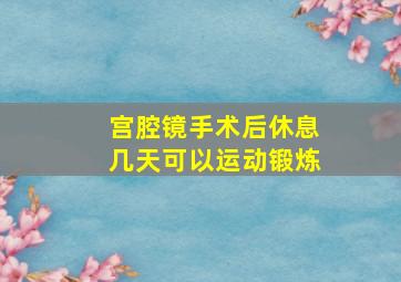 宫腔镜手术后休息几天可以运动锻炼