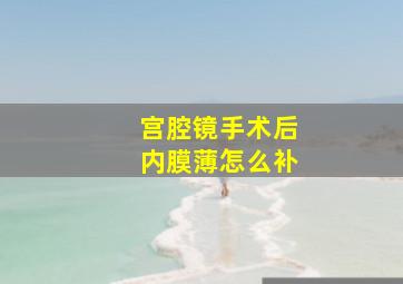 宫腔镜手术后内膜薄怎么补