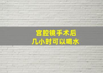 宫腔镜手术后几小时可以喝水