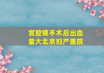 宫腔镜手术后出血量大北京妇产医院