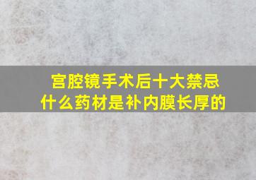 宫腔镜手术后十大禁忌什么药材是补内膜长厚的