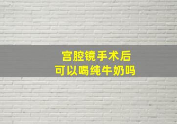 宫腔镜手术后可以喝纯牛奶吗