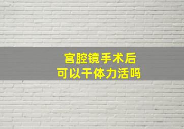 宫腔镜手术后可以干体力活吗