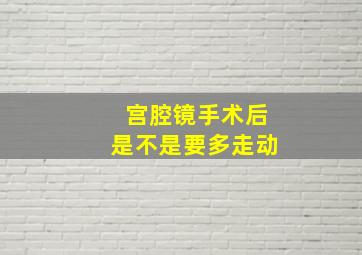 宫腔镜手术后是不是要多走动