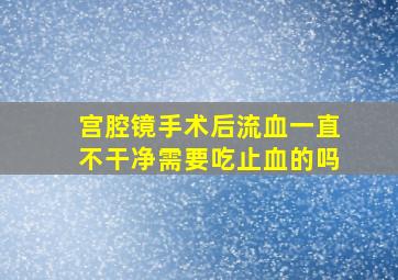 宫腔镜手术后流血一直不干净需要吃止血的吗