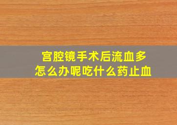 宫腔镜手术后流血多怎么办呢吃什么药止血