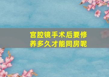 宫腔镜手术后要修养多久才能同房呢