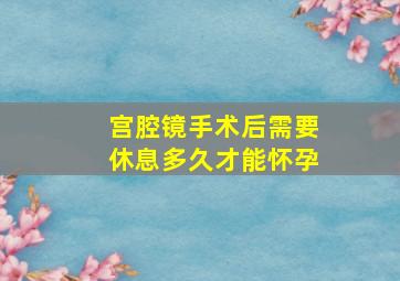 宫腔镜手术后需要休息多久才能怀孕