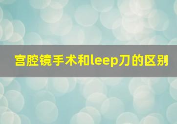 宫腔镜手术和leep刀的区别