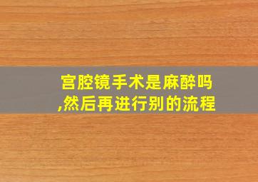 宫腔镜手术是麻醉吗,然后再进行别的流程