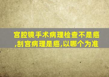 宫腔镜手术病理检查不是癌,刮宫病理是癌,以哪个为准