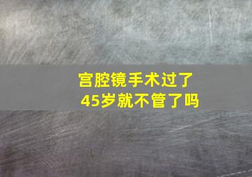 宫腔镜手术过了45岁就不管了吗