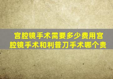 宫腔镜手术需要多少费用宫腔镜手术和利普刀手术哪个贵