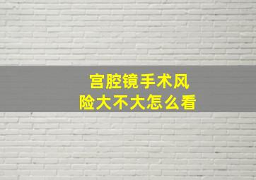 宫腔镜手术风险大不大怎么看