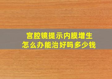 宫腔镜提示内膜增生怎么办能治好吗多少钱