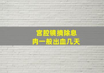 宫腔镜摘除息肉一般出血几天