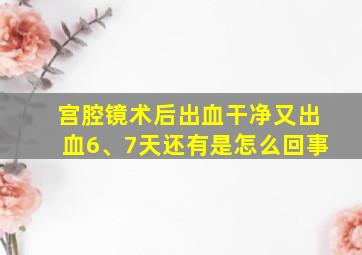 宫腔镜术后出血干净又出血6、7天还有是怎么回事