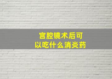 宫腔镜术后可以吃什么消炎药